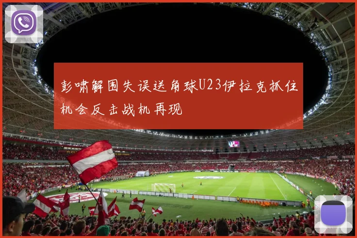 彭啸解围失误送角球U23伊拉克抓住机会反击战机再现