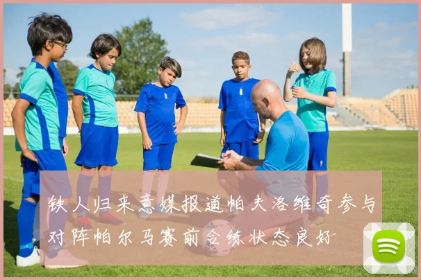 铁人归来意媒报道帕夫洛维奇参与对阵帕尔马赛前合练状态良好
