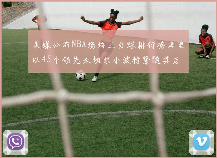 美媒公布NBA场均三分球排行榜库里以45个领先米切尔小波特紧随其后