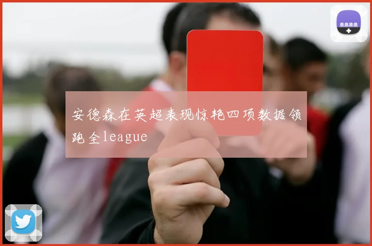 安德森在英超表现惊艳四项数据领跑全league