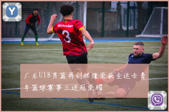 广东U18男篮再创辉煌荣获全运会青年篮球赛事三连冠荣耀