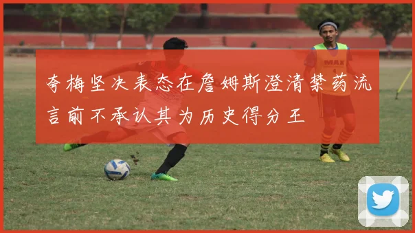 夸梅坚决表态在詹姆斯澄清禁药流言前不承认其为历史得分王