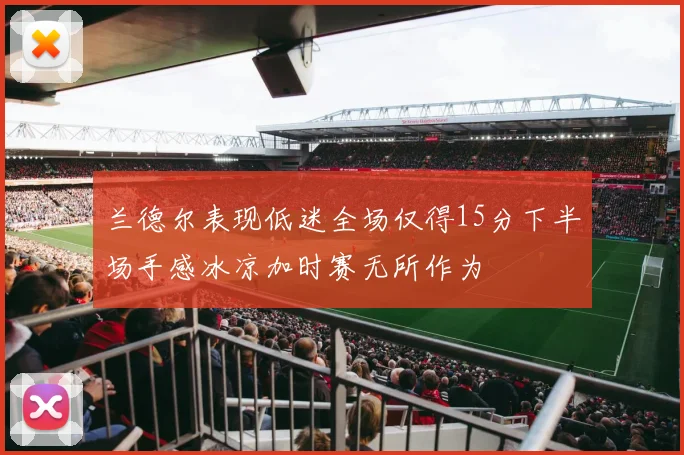 兰德尔表现低迷全场仅得15分下半场手感冰凉加时赛无所作为