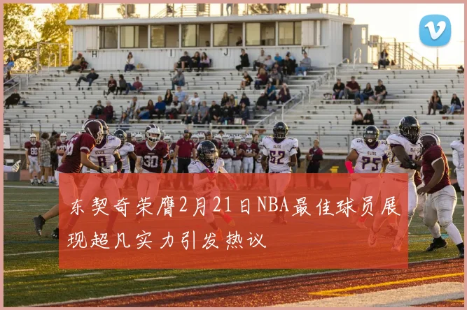 东契奇荣膺2月21日NBA最佳球员展现超凡实力引发热议
