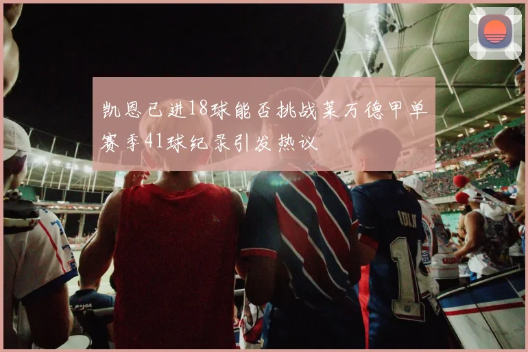 凯恩已进18球能否挑战莱万德甲单赛季41球纪录引发热议
