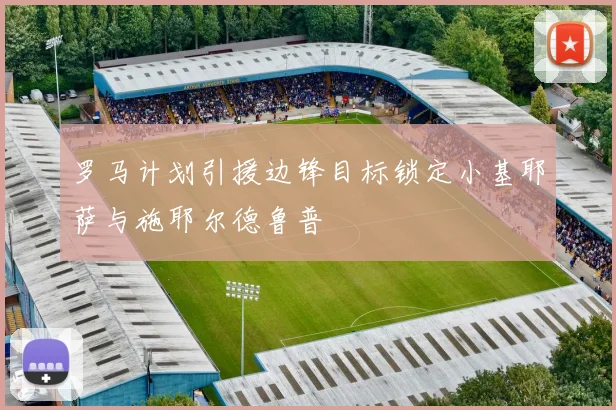罗马计划引援边锋目标锁定小基耶萨与施耶尔德鲁普