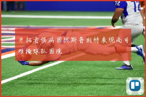 开拓者伤病困扰斯普利特表现尚可难掩球队困境
