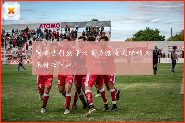 阿隆索引发争议皇马摇滚足球的未来何去何从