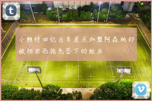 小赖特回忆当年差点加盟阿森纳却被切尔西抢先签下的经历