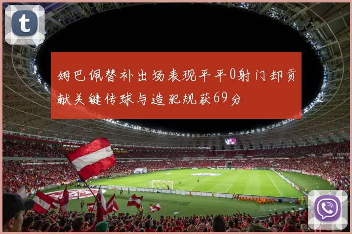 姆巴佩替补出场表现平平0射门却贡献关键传球与造犯规获69分