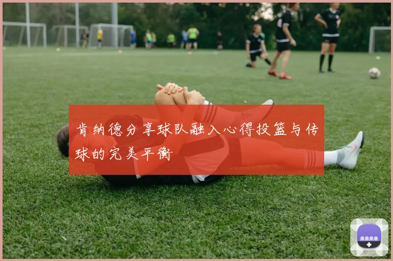 肯纳德分享球队融入心得投篮与传球的完美平衡