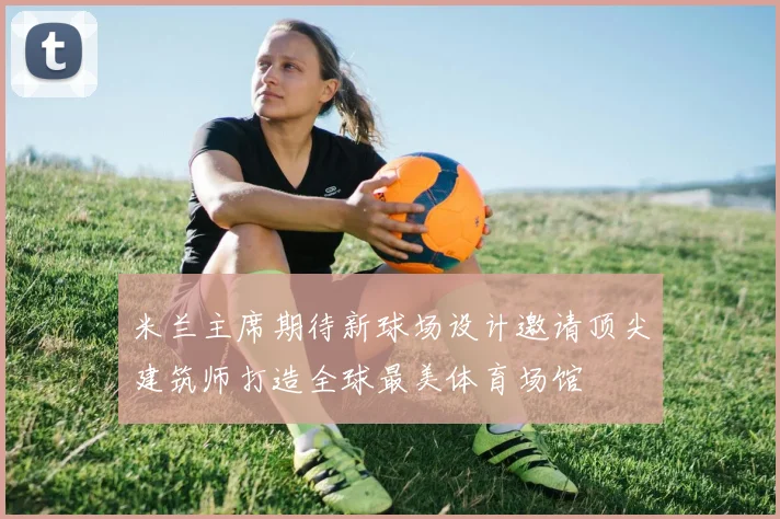 米兰主席期待新球场设计邀请顶尖建筑师打造全球最美体育场馆