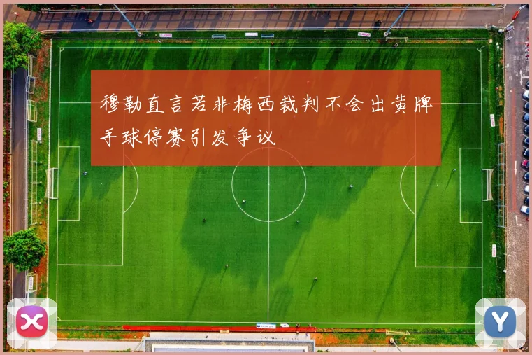 穆勒直言若非梅西裁判不会出黄牌手球停赛引发争议
