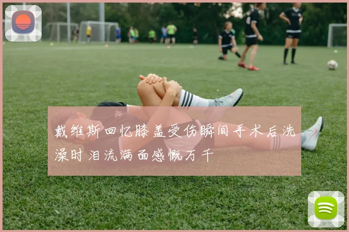 戴维斯回忆膝盖受伤瞬间手术后洗澡时泪流满面感慨万千
