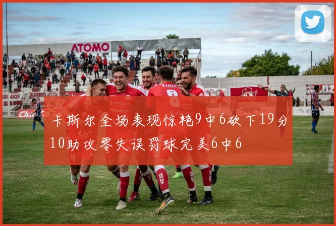 卡斯尔全场表现惊艳9中6砍下19分10助攻零失误罚球完美6中6