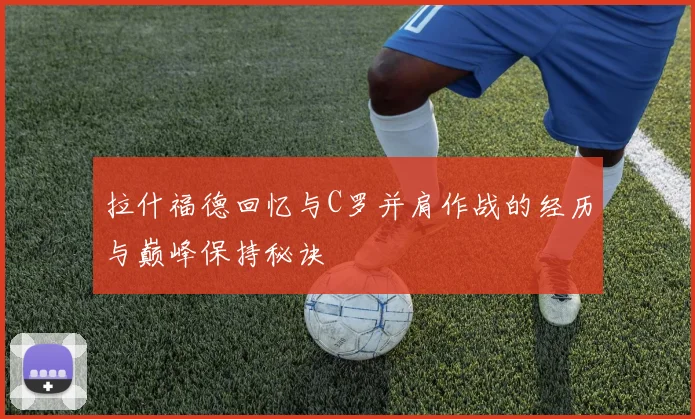 拉什福德回忆与C罗并肩作战的经历与巅峰保持秘诀