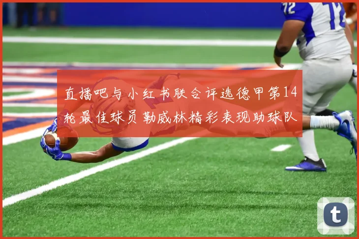 直播吧与小红书联合评选德甲第14轮最佳球员勒威林精彩表现助球队获胜