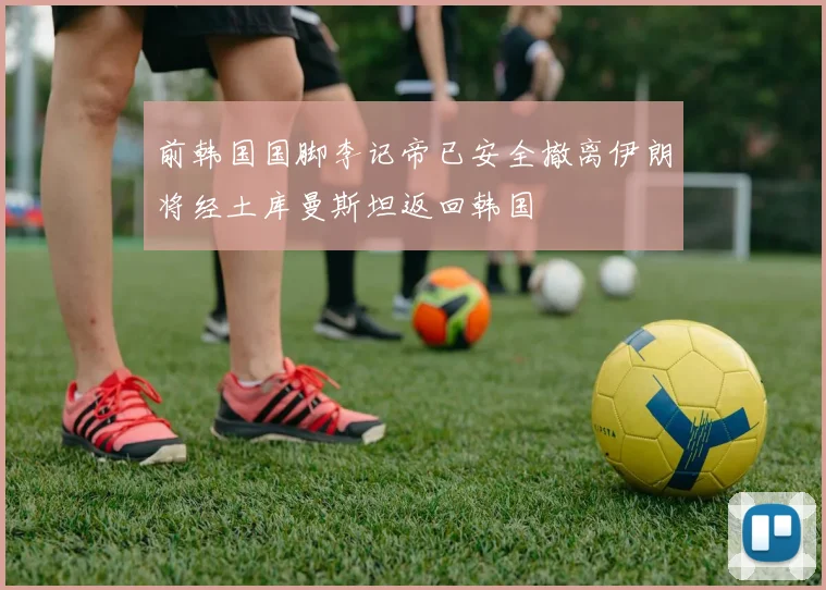 前韩国国脚李记帝已安全撤离伊朗将经土库曼斯坦返回韩国