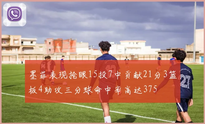 墨菲表现抢眼15投7中贡献21分3篮板4助攻三分球命中率高达375