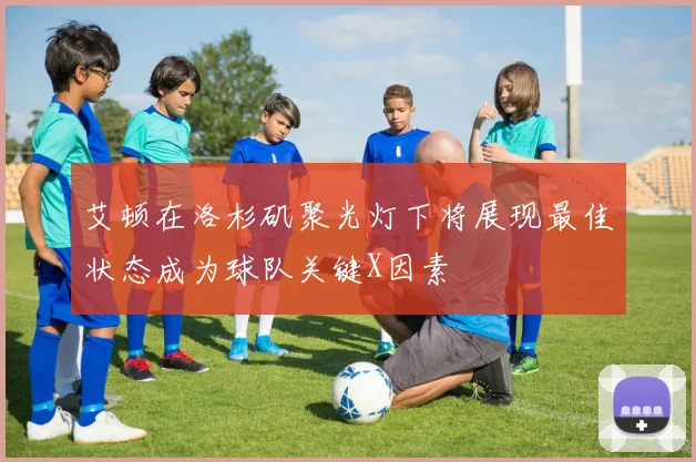 艾顿在洛杉矶聚光灯下将展现最佳状态成为球队关键X因素
