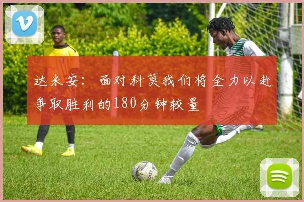 达米安：面对科莫我们将全力以赴争取胜利的180分钟较量