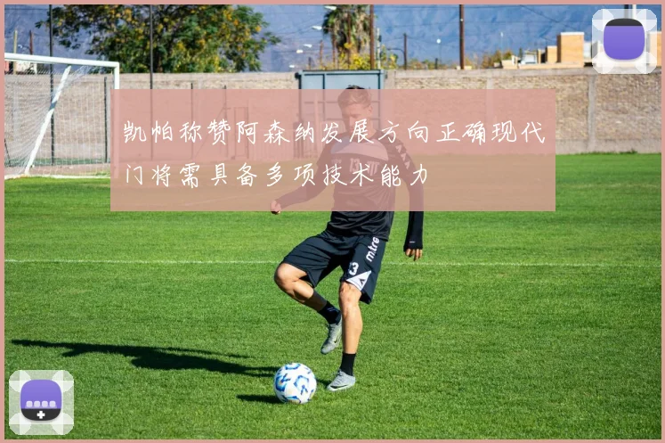 凯帕称赞阿森纳发展方向正确现代门将需具备多项技术能力