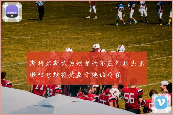 斯科尔斯认为切尔西不应外租杰克逊帕尔默将受益于他的存在