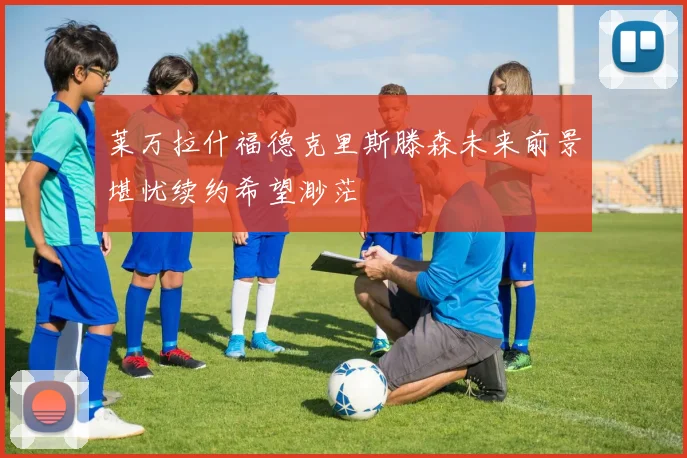 莱万拉什福德克里斯滕森未来前景堪忧续约希望渺茫
