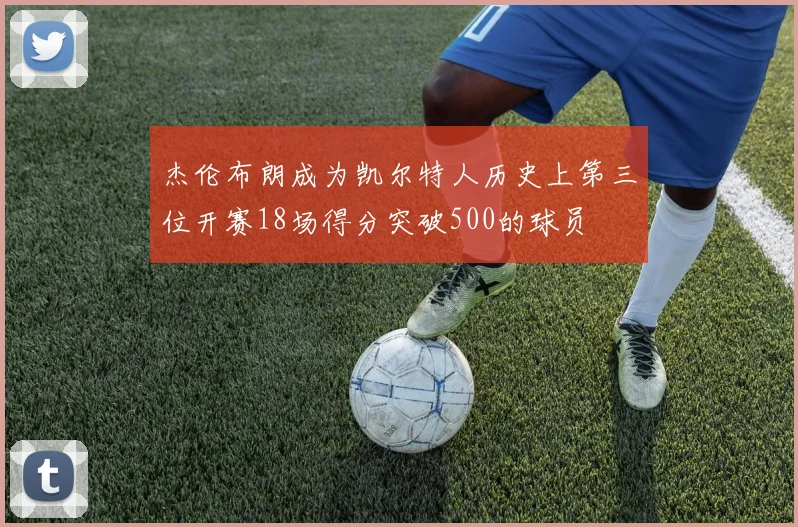 杰伦布朗成为凯尔特人历史上第三位开赛18场得分突破500的球员