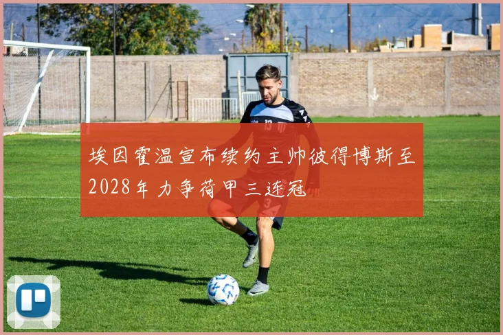 埃因霍温宣布续约主帅彼得博斯至2028年力争荷甲三连冠