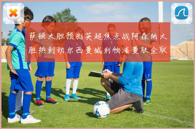 萨顿大胆预测英超焦点战阿森纳大胜热刺切尔西曼城利物浦曼联全取三分