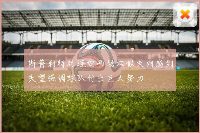 斯普利特对连续两场相似失利感到失望强调球队付出巨大努力