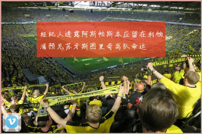 经纪人透露阿斯帕斯本应留在利物浦预见苏牙斯图里奇离队命运