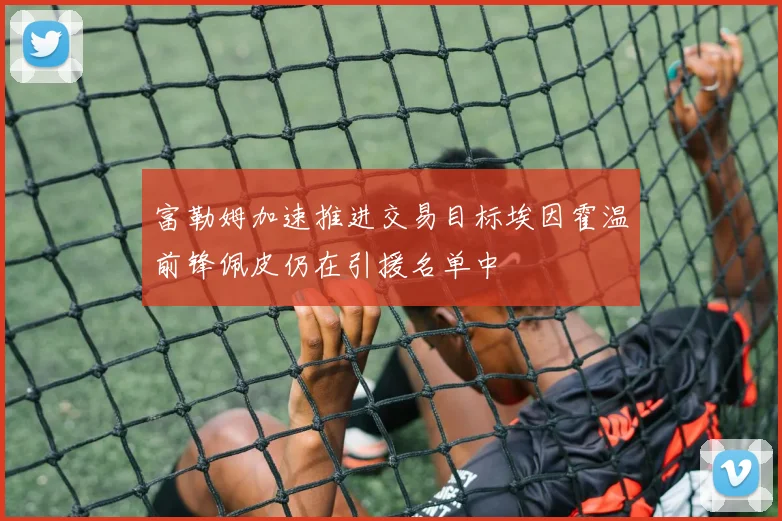 富勒姆加速推进交易目标埃因霍温前锋佩皮仍在引援名单中