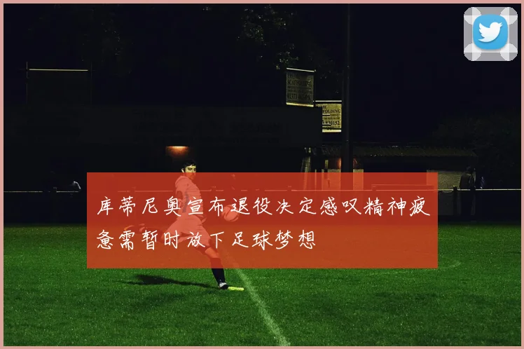 库蒂尼奥宣布退役决定感叹精神疲惫需暂时放下足球梦想