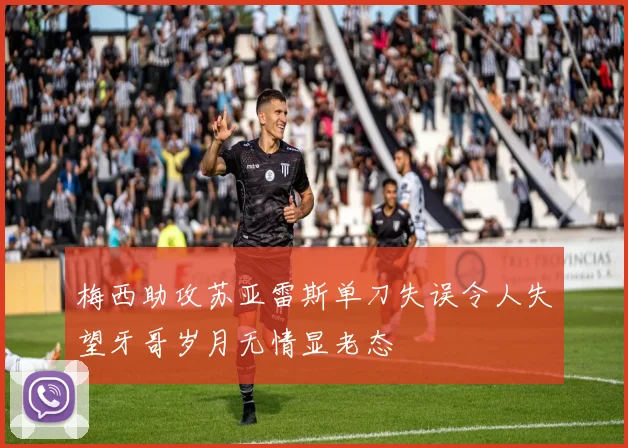 梅西助攻苏亚雷斯单刀失误令人失望牙哥岁月无情显老态