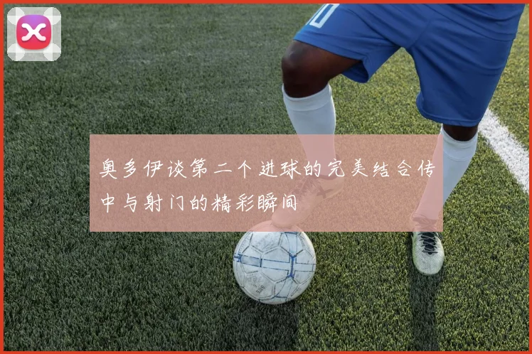 奥多伊谈第二个进球的完美结合传中与射门的精彩瞬间