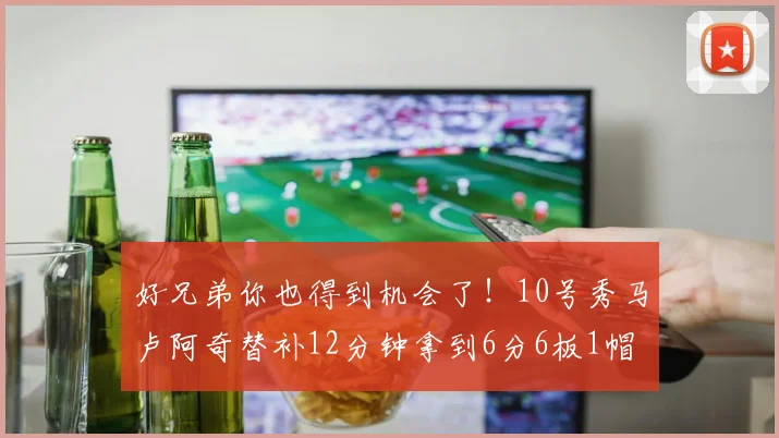 好兄弟你也得到机会了！10号秀马卢阿奇替补12分钟拿到6分6板1帽