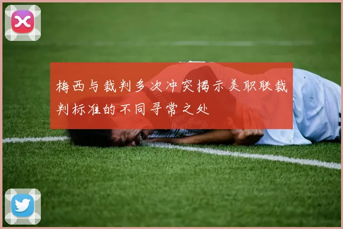 梅西与裁判多次冲突揭示美职联裁判标准的不同寻常之处
