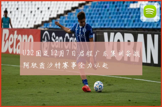 U22国足12月7日启程广东集训备战阿联酋沙特赛事全力以赴