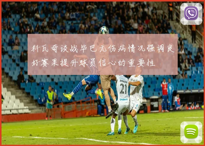 科瓦奇谈战毕巴无伤病情况强调良好赛果提升球员信心的重要性
