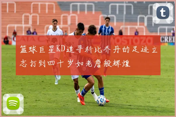 篮球巨星KD追寻科比乔丹的足迹立志打到四十岁如老詹般辉煌