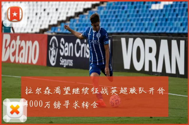 拉尔森渴望继续征战英超狼队开价4000万镑寻求转会