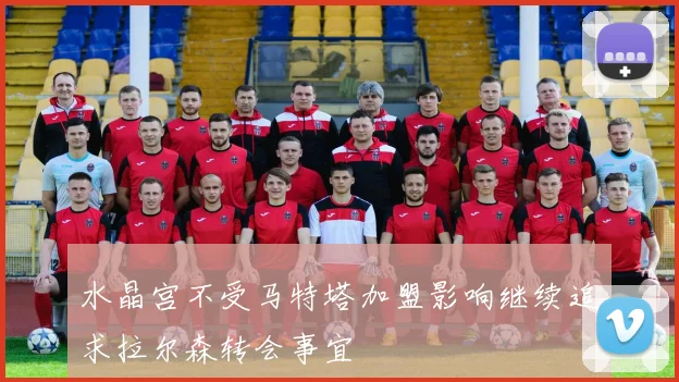 水晶宫不受马特塔加盟影响继续追求拉尔森转会事宜
