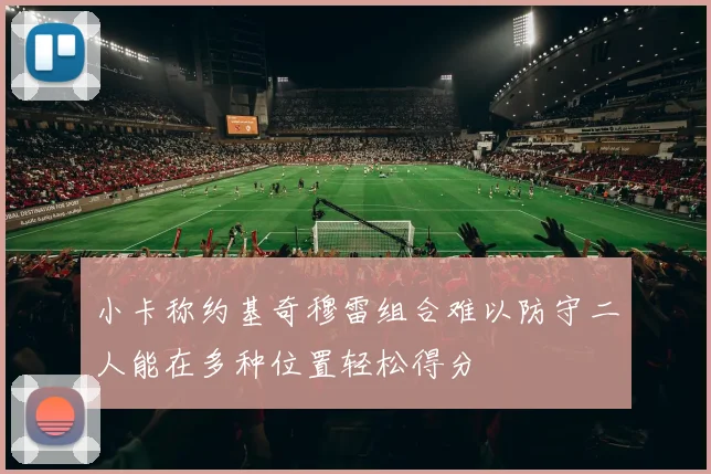小卡称约基奇穆雷组合难以防守二人能在多种位置轻松得分