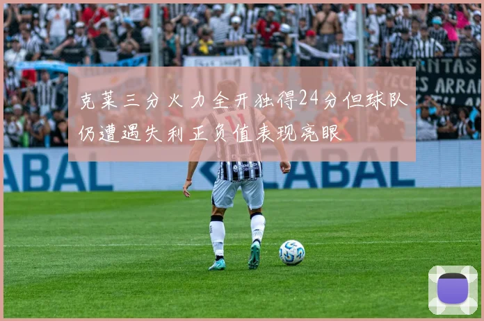 克莱三分火力全开独得24分但球队仍遭遇失利正负值表现亮眼