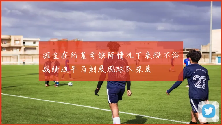 掘金在约基奇缺阵情况下表现不俗战绩追平马刺展现球队深度