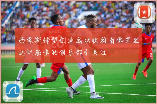 西蒙斯转型创业成功收购南佛罗里达帆船垂钓俱乐部引关注