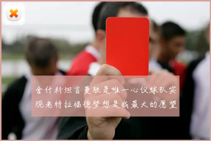 舍什科坦言曼联是唯一心仪球队实现老特拉福德梦想是我最大的愿望
