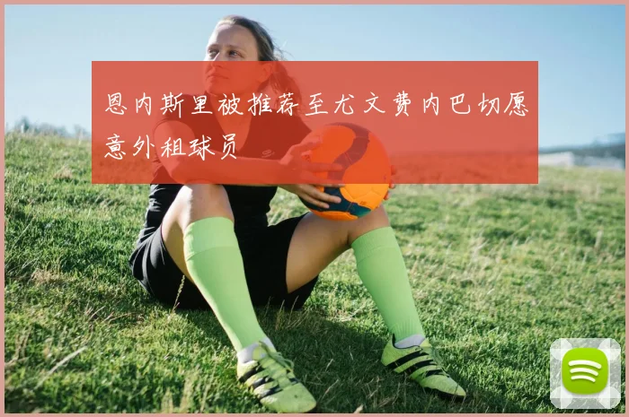 恩内斯里被推荐至尤文费内巴切愿意外租球员